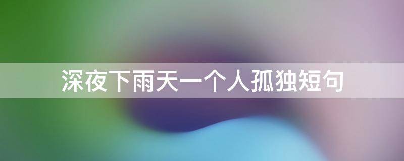 深夜下雨天一个人孤独短句 深夜下雨天一个人孤独短句说说