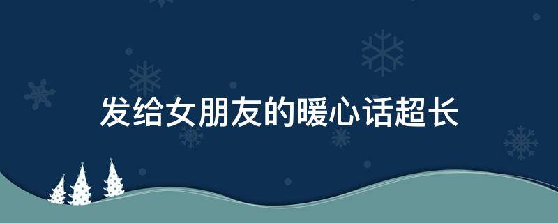 发给女朋友的暖心话超长（发给女朋友的暖心话短句）