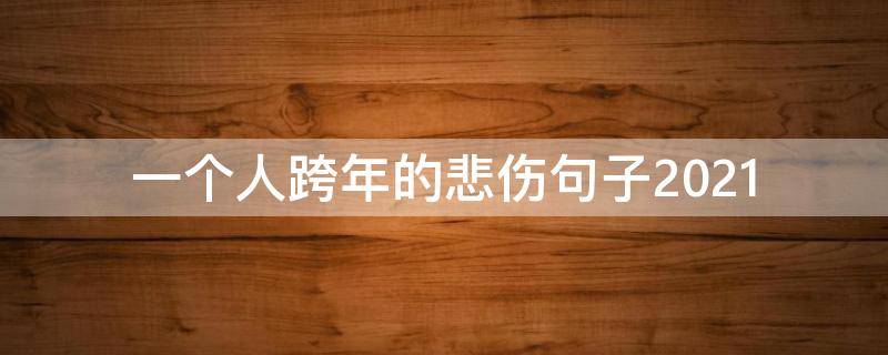 一个人跨年的悲伤句子2021 一个人跨年的伤感文案