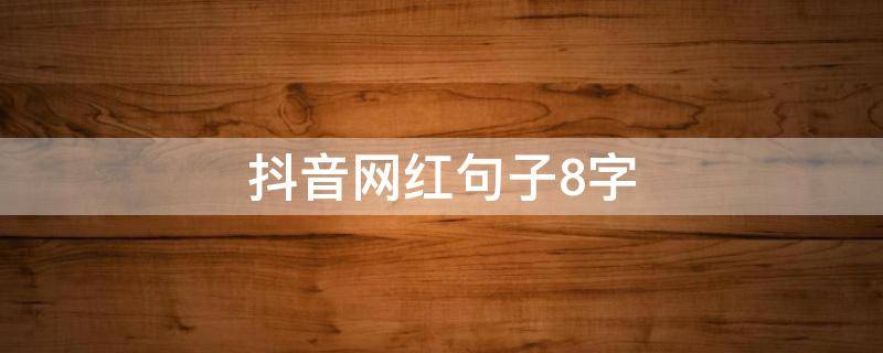 抖音网红句子8字（抖音网红句子简短精致）