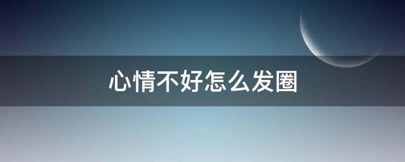 心情不好怎么发圈（想离婚心情不好怎么发圈）