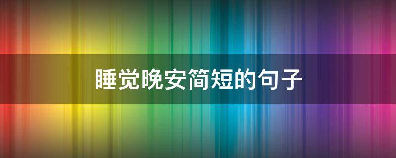 睡觉晚安简短的句子（睡觉晚安的说说短句）