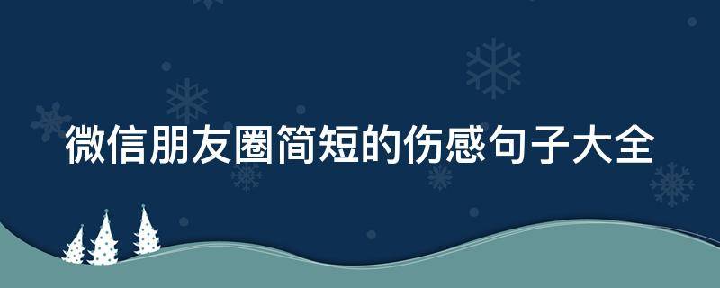 微信朋友圈简短的伤感句子大全（微信朋友圈简短的伤感句子大全图片）