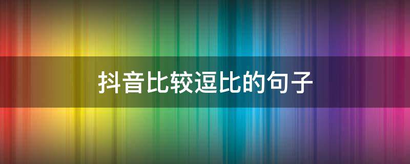 抖音比较逗比的句子（逗比的抖音说说）