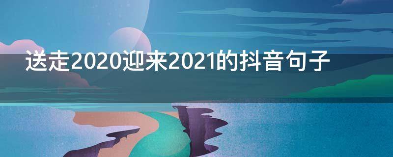 送走2020迎来2021的抖音句子（送走2020迎来2021贺词）