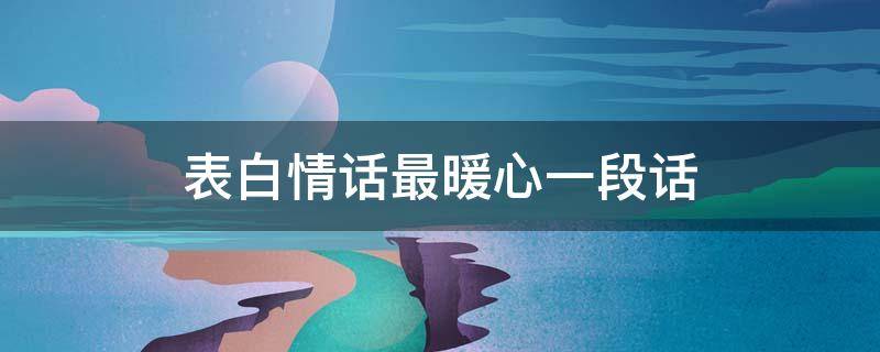表白情话最暖心一段话（表白情话最暖心一段话10个字）