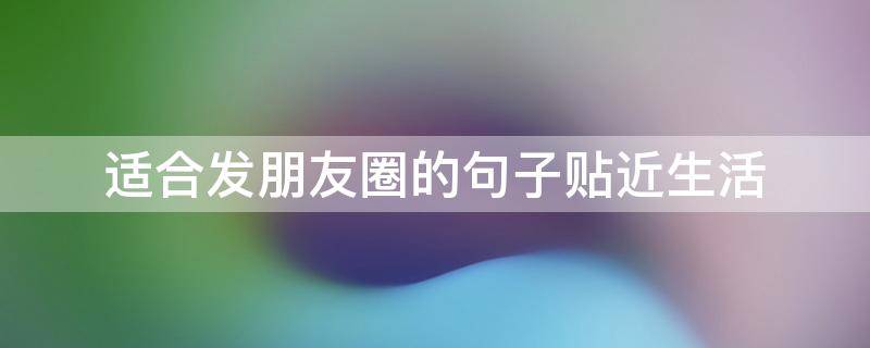 适合发朋友圈的句子贴近生活（贴近生活的发圈文案）