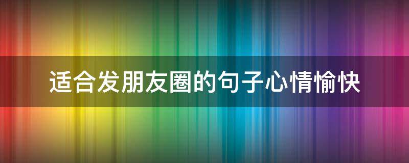 适合发朋友圈的句子心情愉快（朋友圈表达心情愉快怎么发）