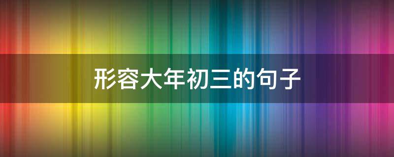 形容大年初三的句子 形容大年初三的句子唯美