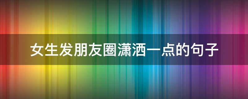 女生发朋友圈潇洒一点的句子