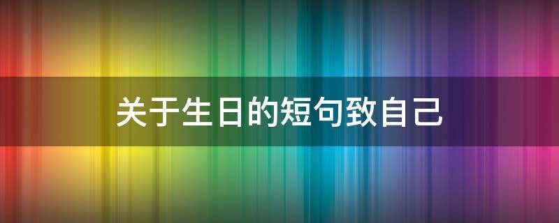 关于生日的短句致自己（关于生日的短句致自己的一封信）