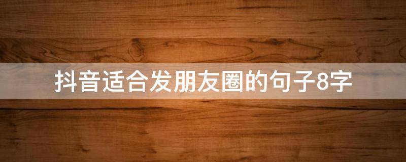抖音适合发朋友圈的句子8字 抖音适合发朋友圈的句子8字图片