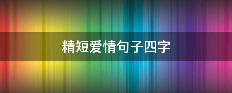 精短爱情句子四字（爱情的短句四个字）
