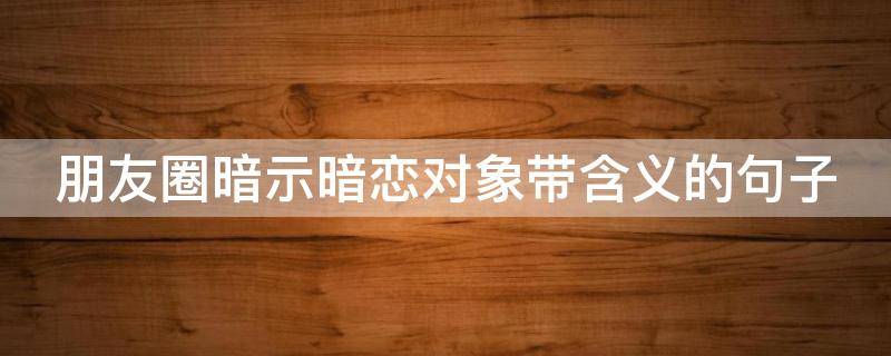 朋友圈暗示暗恋对象带含义的句子（朋友圈暗示暗恋对象带含义的句子简短）