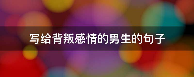 写给背叛感情的男生的句子 写给一个背叛你的男人