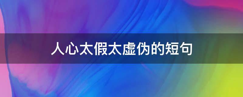 人心太假太虚伪的短句（人心太假太虚伪的短句说说）