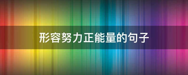 形容努力正能量的句子（形容努力正能量的句子有哪些）