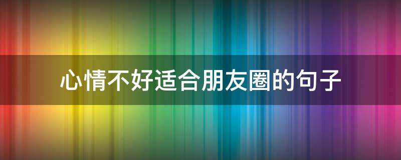 心情不好适合朋友圈的句子 心情不好适合朋友圈的几句话