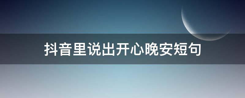 抖音里说出开心晚安短句（抖音里说出开心晚安短句是真的吗）