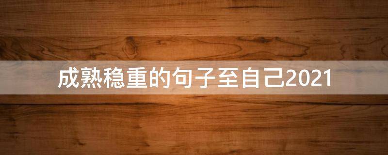 成熟稳重的句子至自己2021（成熟稳重经典的说说）