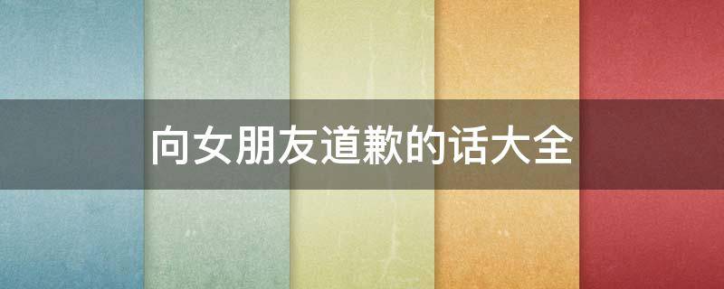 向女朋友道歉的话大全（向女朋友道歉的一句话）