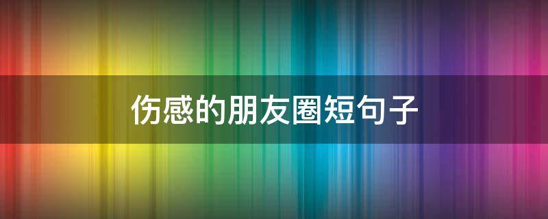 伤感的朋友圈短句子（伤感的朋友圈的句子）