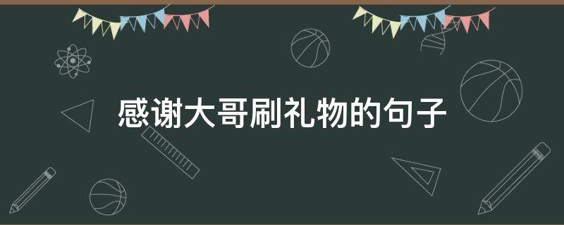 感谢大哥刷礼物的句子（感谢大哥刷礼物的句子走心）