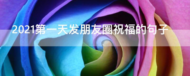 2021第一天发朋友圈祝福的句子（2021第一天发朋友圈祝福的句子简短）