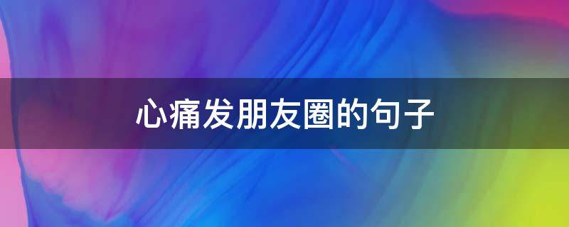 心痛发朋友圈的句子 心痛发朋友圈的句子图片