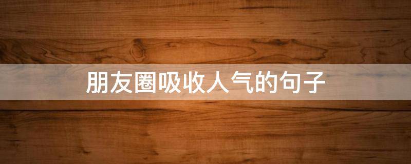朋友圈吸收人气的句子（朋友圈吸收人气的句子搞笑）