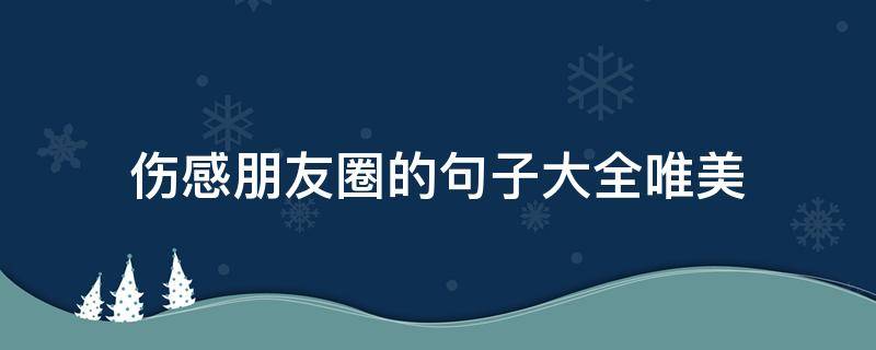 伤感朋友圈的句子大全唯美（伤感朋友圈短句子）