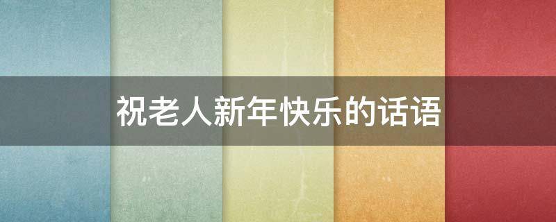 祝老人新年快乐的话语 祝老人新年快乐的话语有哪些