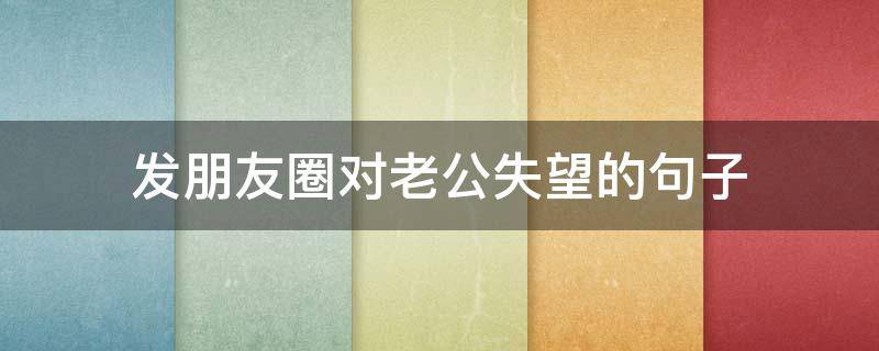 发朋友圈对老公失望的句子 发朋友圈对老公失望的句子简短