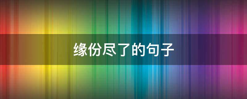 缘份尽了的句子（缘份尽了的成语）