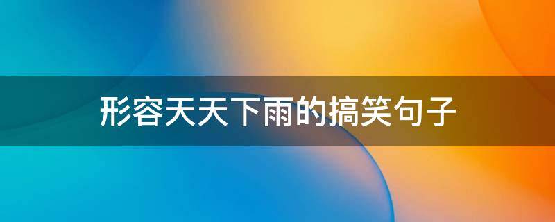 形容天天下雨的搞笑句子 关于天天下雨的搞笑短句