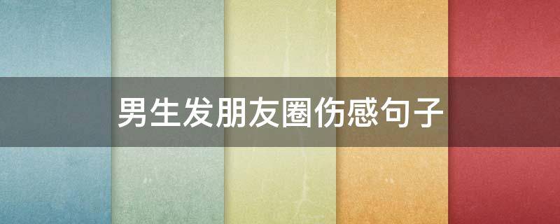 男生发朋友圈伤感句子（男生发朋友圈伤感句子简短）