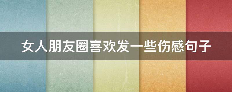 女人朋友圈喜欢发一些伤感句子（女人在朋友圈发伤感的话是什么意思）