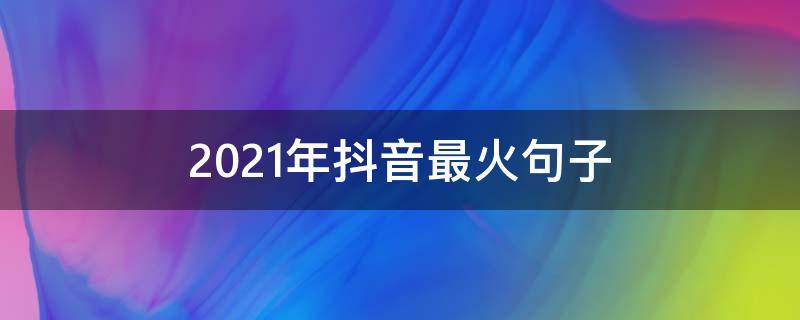 2021年抖音最火句子 抖音2021最火的句子
