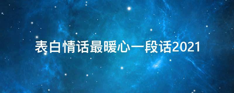 表白情话最暖心一段话2021（表白情话最暖心一段话200字）