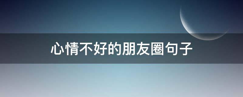 心情不好的朋友圈句子（说说心情不好的朋友圈句子）