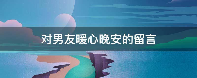 对男友暖心晚安的留言 对男友的晚安的句子