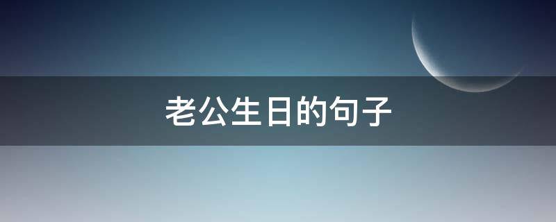 老公生日的句子（老公生日的句子 经典）