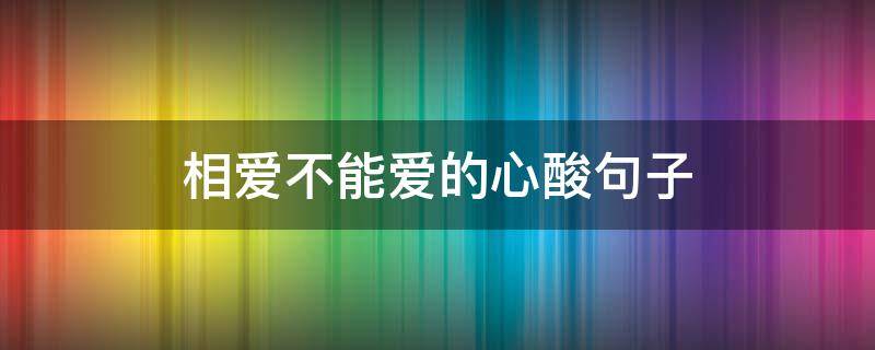 相爱不能爱的心酸句子 相爱不能爱的心酸句子图片