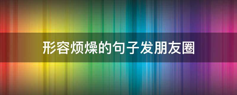 形容烦燥的句子发朋友圈 形容烦燥的句子发朋友圈说说