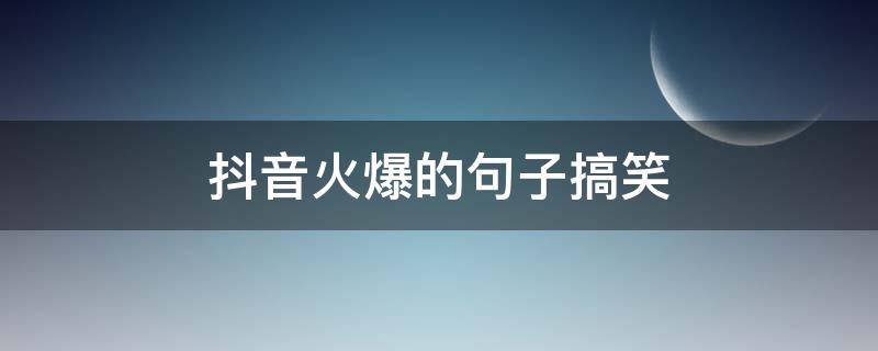 抖音火爆的句子搞笑（抖音火爆的句子搞笑幽默）