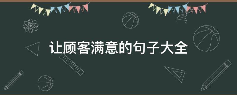 让顾客满意的句子大全（怎么让客户主动找你）