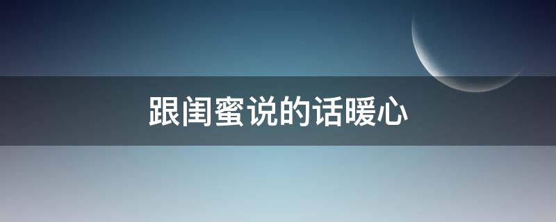 跟闺蜜说的话暖心（跟闺蜜说的话暖心短句）
