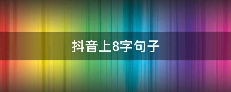 抖音上8字句子（2020抖音火爆句子8个字）