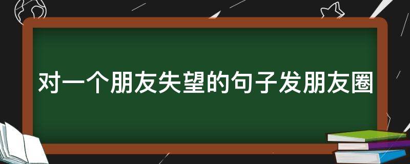 对一个朋友失望的句子发朋友圈 认清朋友后心寒的句子