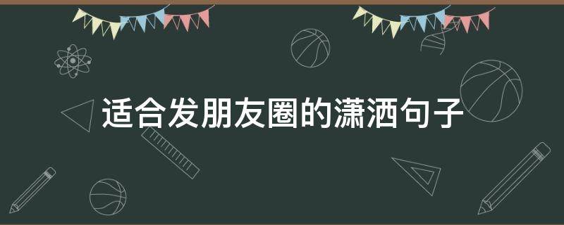适合发朋友圈的潇洒句子（女人潇洒霸气的句子）